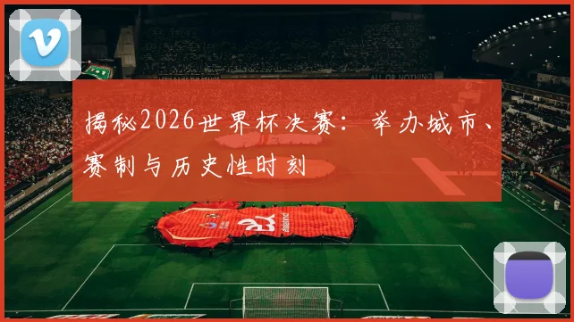 揭秘2026世界杯决赛:举办城市、赛制与历史性时刻
