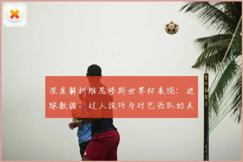 深度解析维尼修斯世界杯表现：进球数据、过人技巧与对巴西队的关键作用