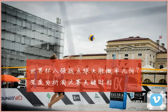 世界杯八强战点球决胜概率几何?深度分析淘汰赛关键时刻