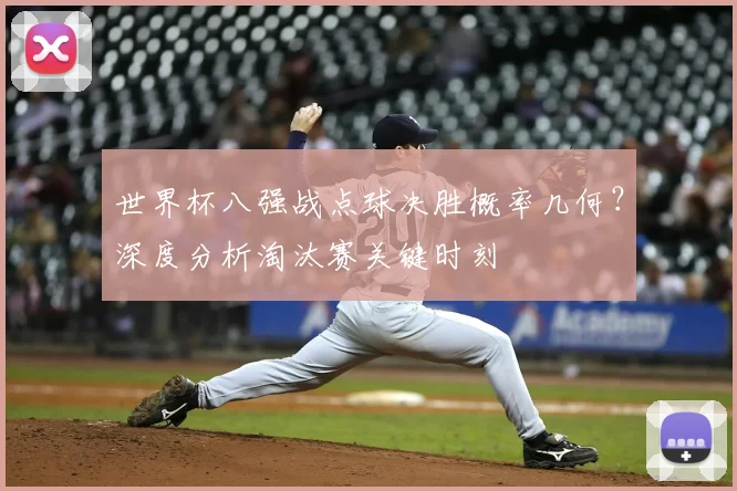 世界杯八强战点球决胜概率几何？深度分析淘汰赛关键时刻