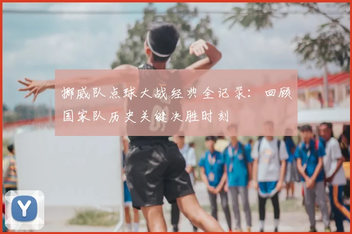 挪威队点球大战经典全记录：回顾国家队历史关键决胜时刻