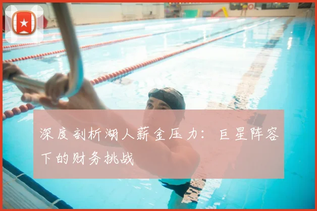 深度剖析湖人薪金压力：巨星阵容下的财务挑战