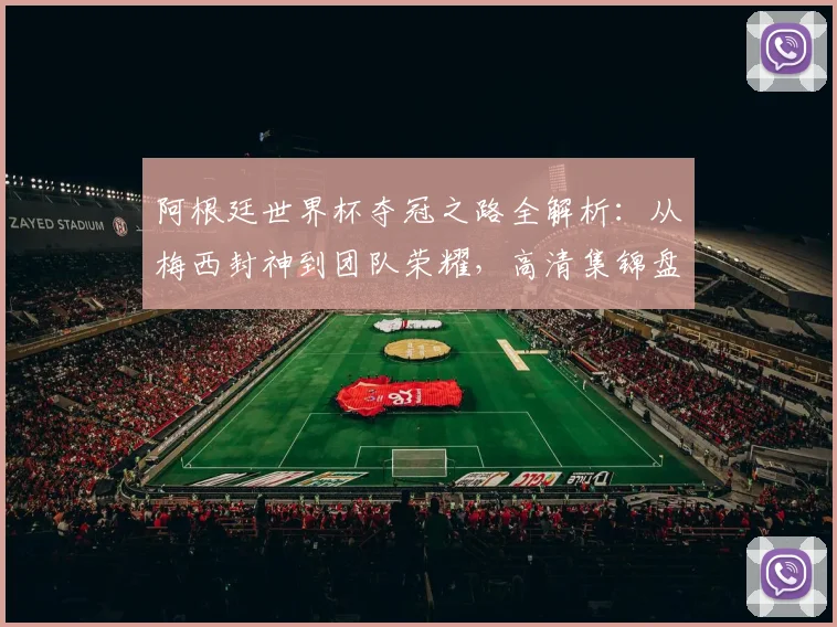 阿根廷世界杯夺冠之路全解析：从梅西封神到团队荣耀，高清集锦盘点