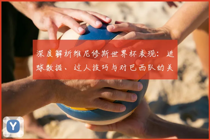 深度解析维尼修斯世界杯表现:进球数据、过人技巧与对巴西队的关键作用