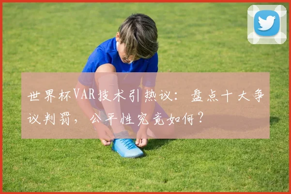 世界杯VAR技术引热议：盘点十大争议判罚，公平性究竟如何？