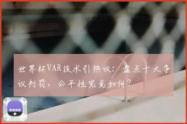世界杯VAR技术引热议：盘点十大争议判罚，公平性究竟如何？